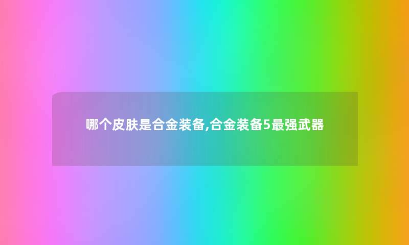 哪个皮肤是合金装备,合金装备5强武器
