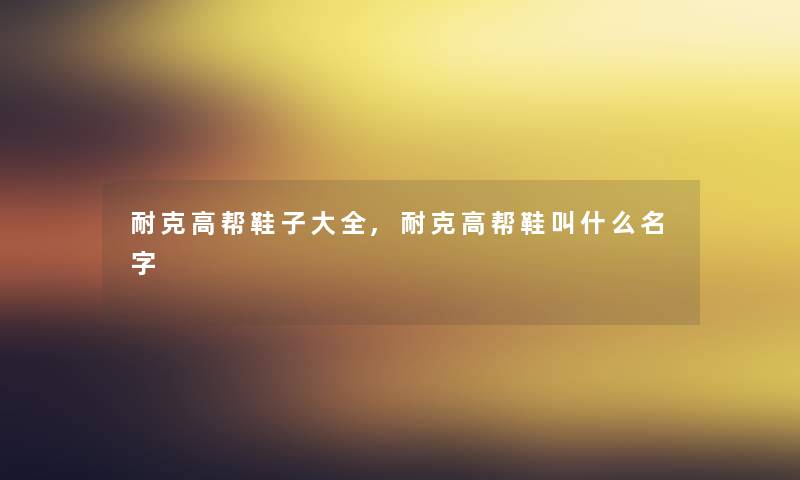 耐克高帮鞋子大全,耐克高帮鞋叫什么名字