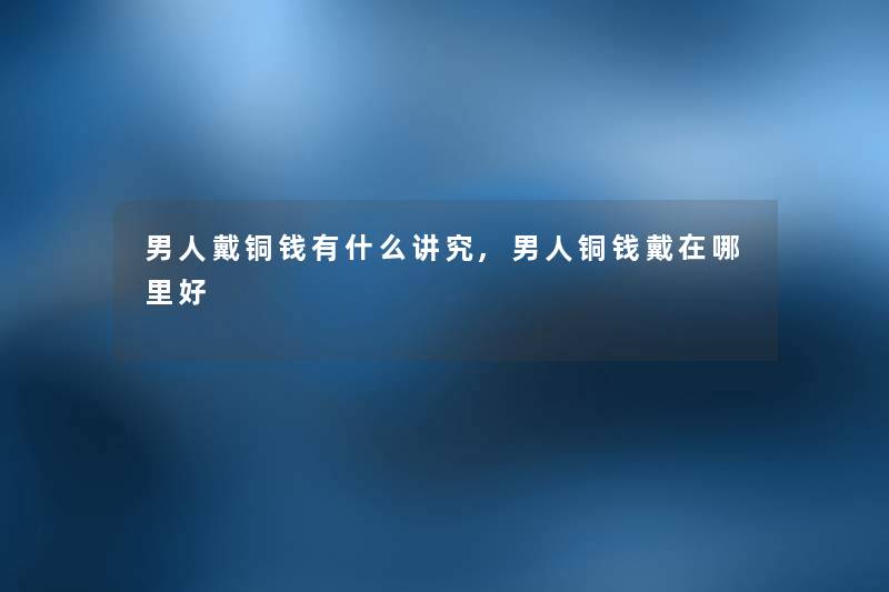 男人戴铜钱有什么讲究,男人铜钱戴在哪里好