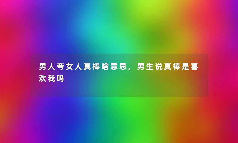 男人夸女人真棒啥意思,男生说真棒是喜欢我吗