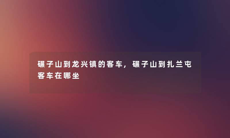碾子山到龙兴镇的客车,碾子山到扎兰屯客车在哪坐