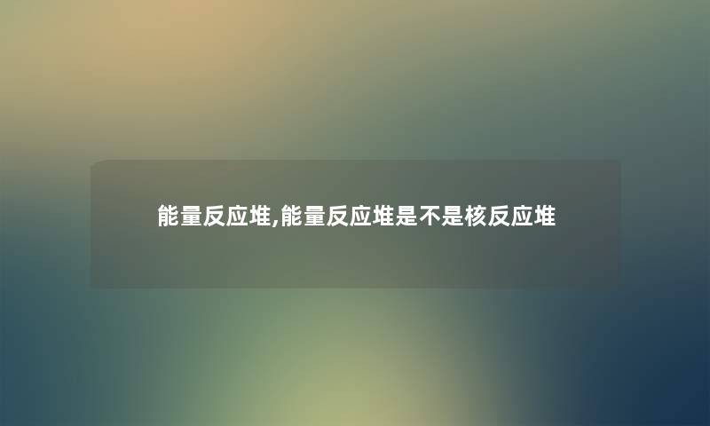 能量反应堆,能量反应堆是不是核反应堆 能量反应堆,能量反应堆是不是核反应堆