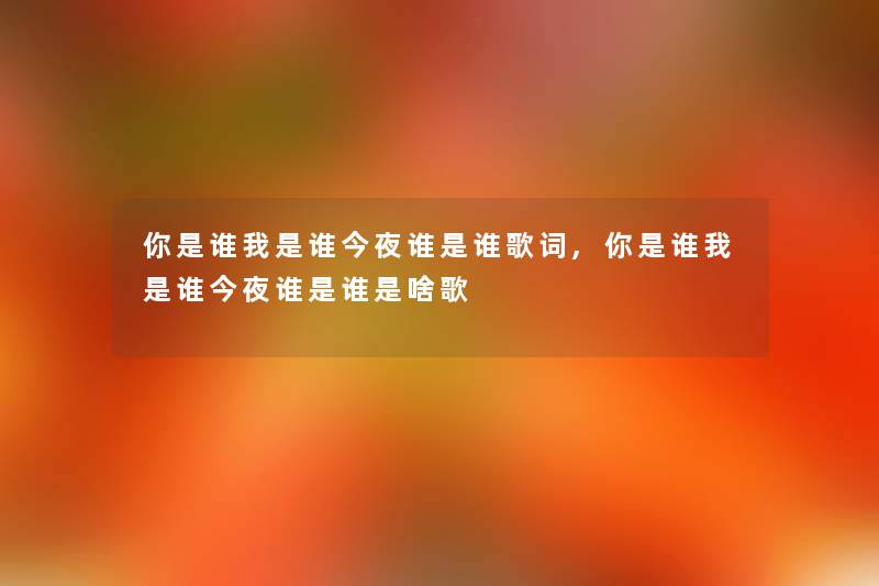 你是谁我是谁今夜谁是谁歌词,你是谁我是谁今夜谁是谁是啥歌 你是谁我是谁今夜谁是谁歌词,你是谁我是谁今夜谁是谁是啥歌