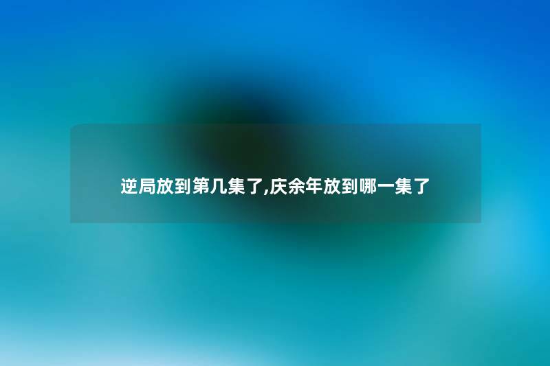 逆局放到第几集了,庆余年放到哪一集了