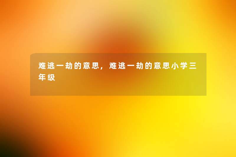 难逃一劫的意思,难逃一劫的意思小学三年级