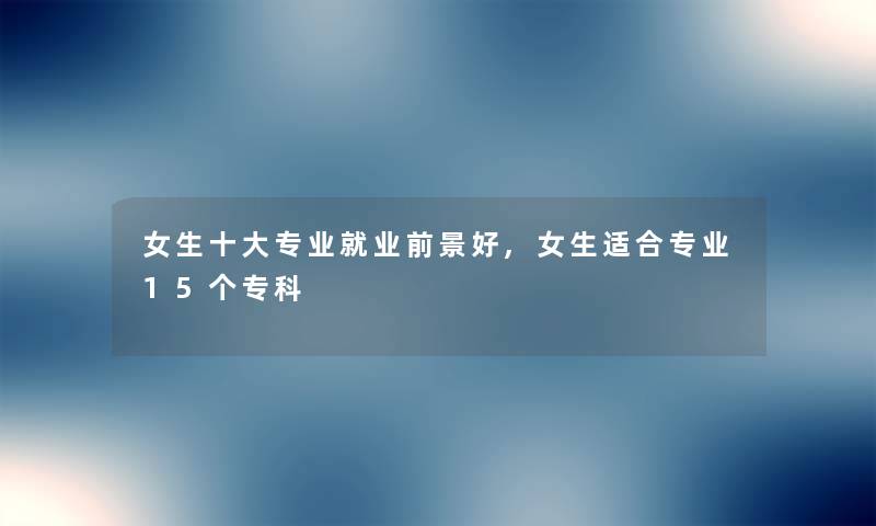 女生一些专业就业前景好,女生适合专业15个专科