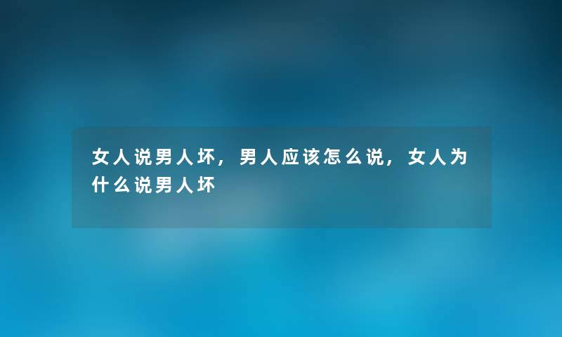 女人说男人坏,男人应该怎么说,女人为什么说男人坏 女人说男人坏,男人应该怎么说,女人为什么说男人坏