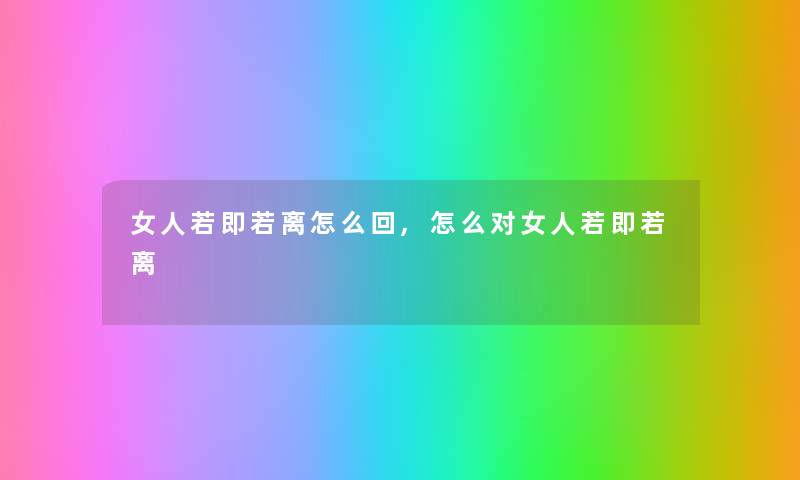 女人若即若离怎么回,怎么对女人若即若离