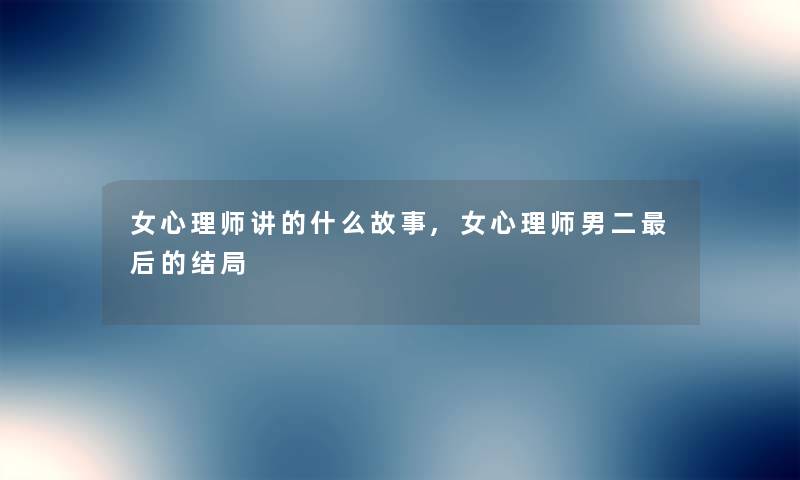 女心理师讲的什么故事,女心理师男二后的结局