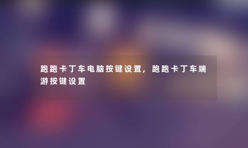 跑跑卡丁车电脑按键设置,跑跑卡丁车端游按键设置
