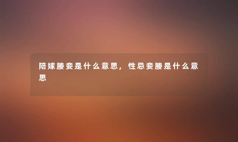 陪嫁媵妾是什么意思,性忌妾媵是什么意思