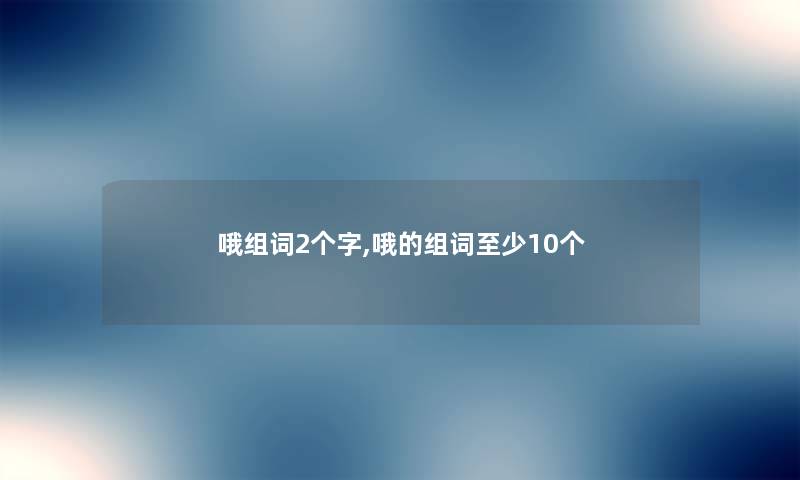 哦组词2个字,哦的组词至少10个