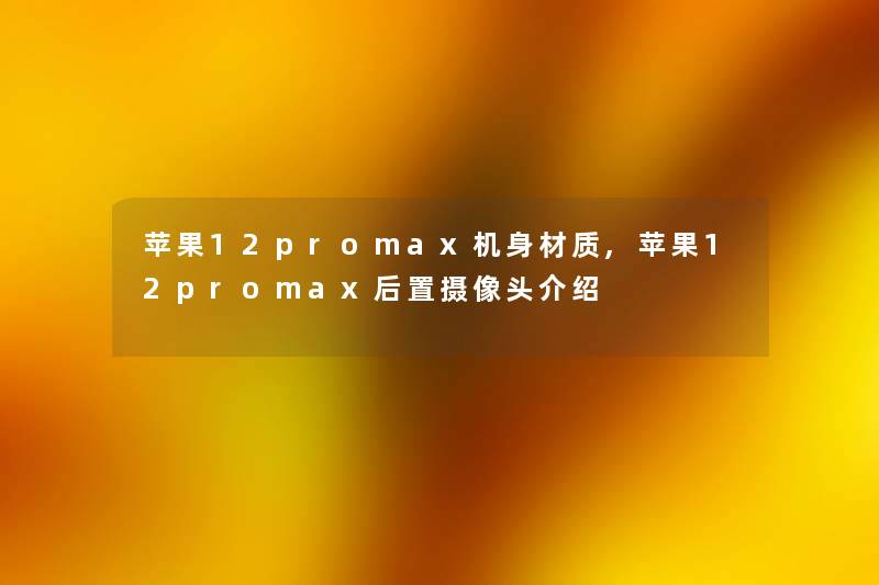 苹果12promax机身材质,苹果12promax后置摄像头介绍