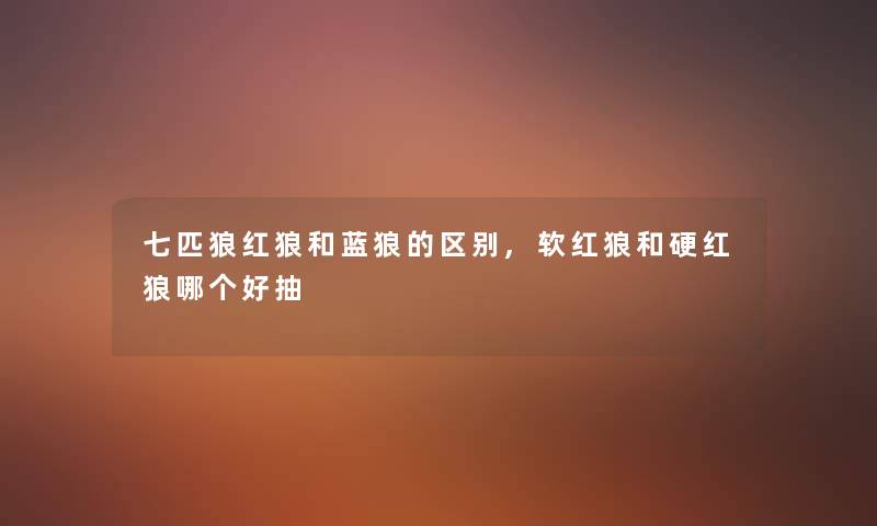 七匹狼红狼和蓝狼的区别,软红狼和硬红狼哪个好抽