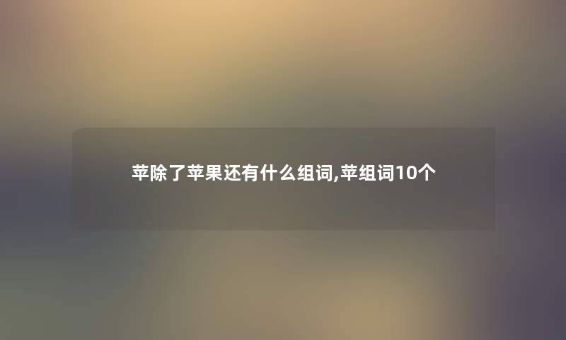 苹除了苹果还有什么组词,苹组词10个