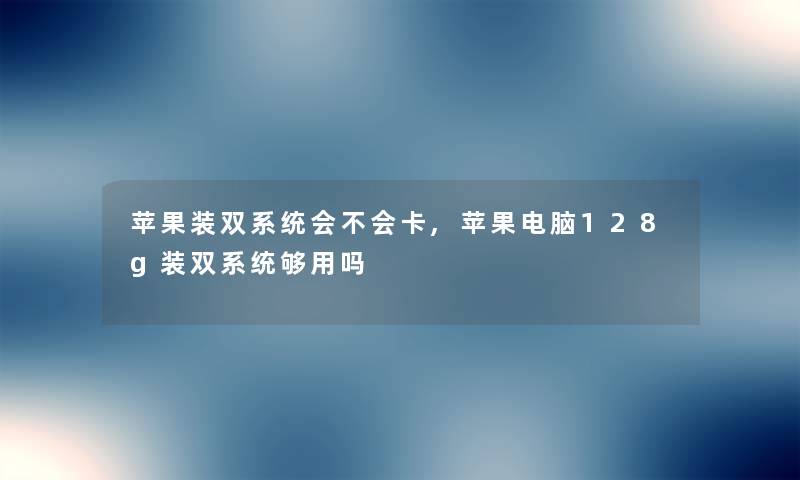 苹果装双系统会不会卡,苹果电脑128g装双系统够用吗 苹果装双系统会不会卡,苹果电脑128g装双系统够用吗