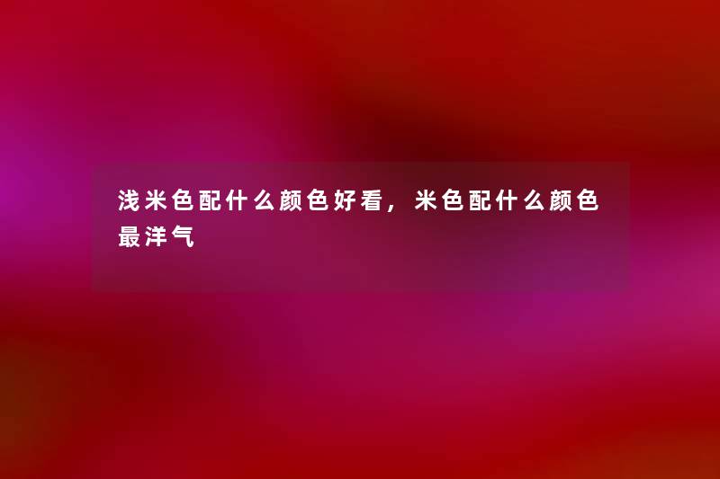 浅米色配什么颜色好看,米色配什么颜色洋气