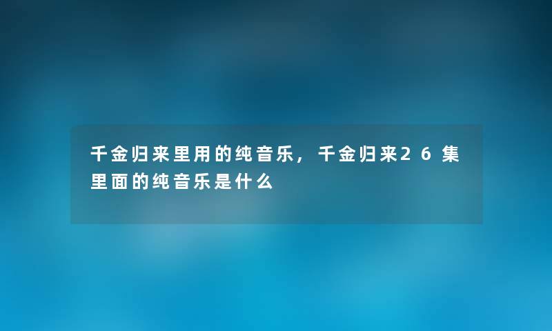 千金归来里用的纯音乐,千金归来26集里面的纯音乐是什么