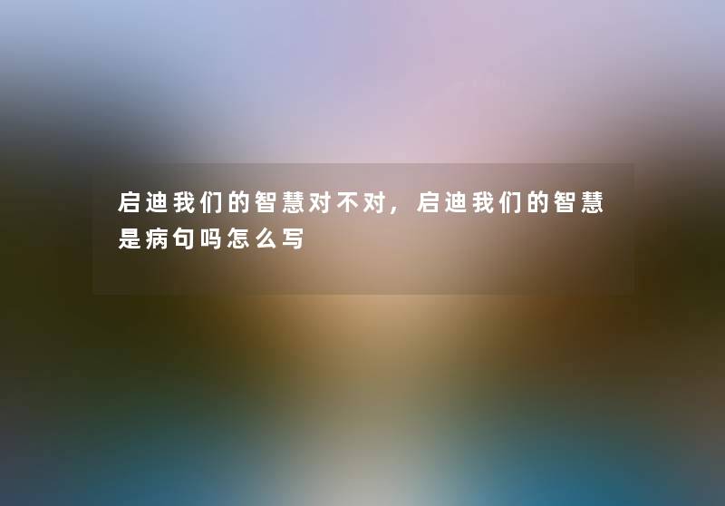 启迪我们的智慧对不对,启迪我们的智慧是病句吗怎么写