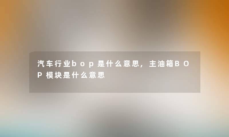 汽车行业bop是什么意思,主油箱BOP模块是什么意思