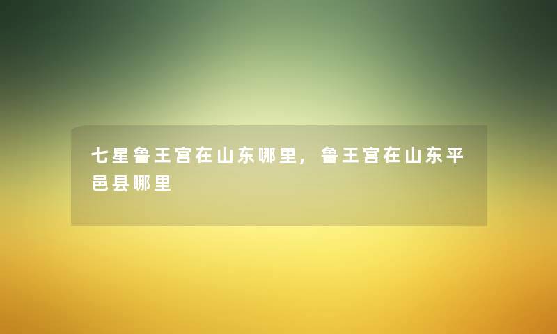 七星鲁王宫在山东哪里,鲁王宫在山东平邑县哪里