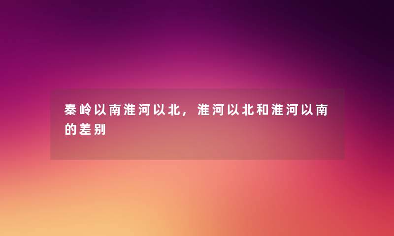 秦岭以南淮河以北,淮河以北和淮河以南的差别