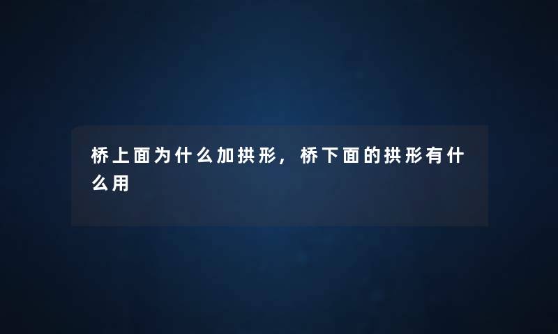 桥上面为什么加拱形,桥下面的拱形有什么用 桥上面为什么加拱形,桥下面的拱形有什么用