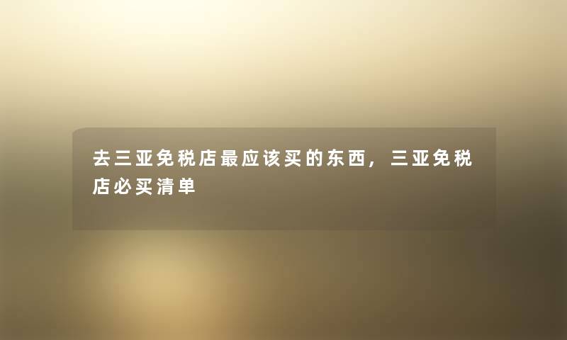 去三亚免税店应该买的东西,三亚免税店必买清单 去三亚免税店应该买的东西,三亚免税店必买清单