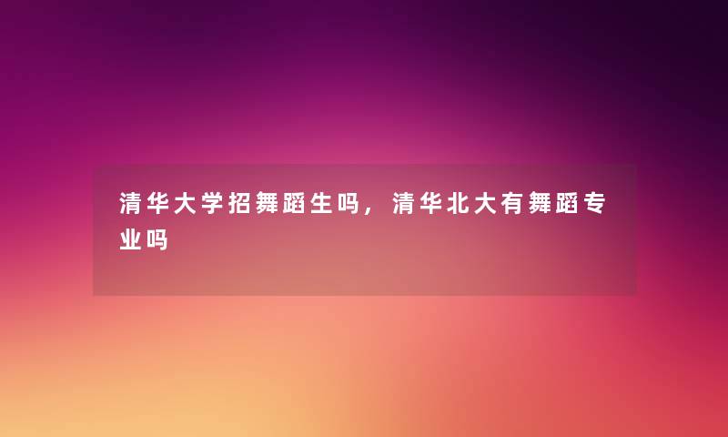 清华大学招舞蹈生吗,清华北大有舞蹈专业吗 清华大学招舞蹈生吗,清华北大有舞蹈专业吗