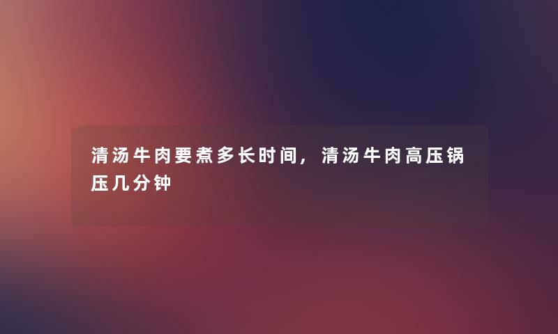 清汤牛肉要煮多长时间,清汤牛肉高压锅压几分钟