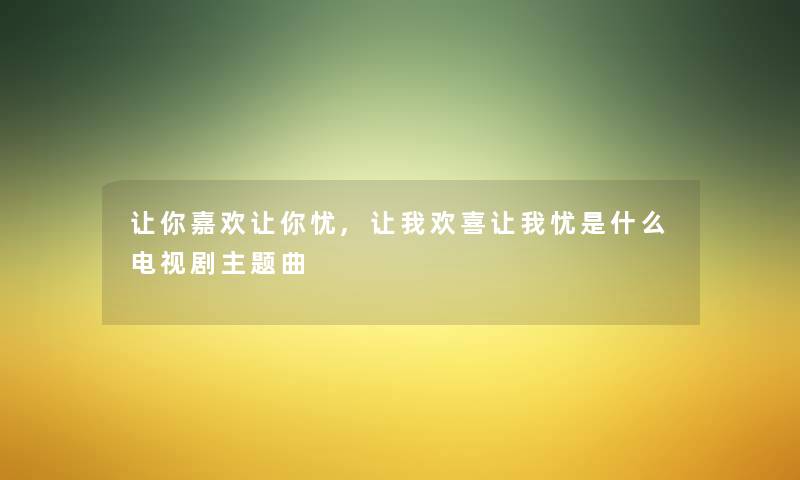 让你嘉欢让你忧,让我欢喜让我忧是什么电视剧主题曲 让你嘉欢让你忧,让我欢喜让我忧是什么电视剧主题曲