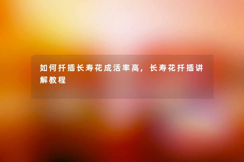 如何扦插长寿花成活率高,长寿花扦插讲解教程