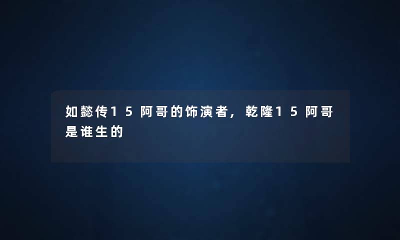如懿传15阿哥的饰演者,乾隆15阿哥是谁生的