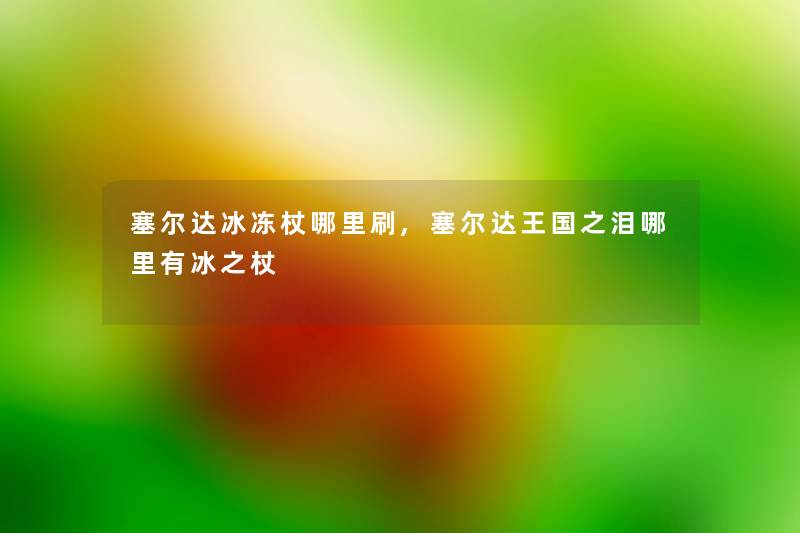 塞尔达冰冻杖哪里刷,塞尔达王国之泪哪里有冰之杖 塞尔达冰冻杖哪里刷,塞尔达王国之泪哪里有冰之杖