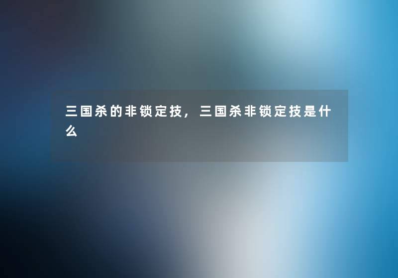三国杀的非锁定技,三国杀非锁定技是什么
