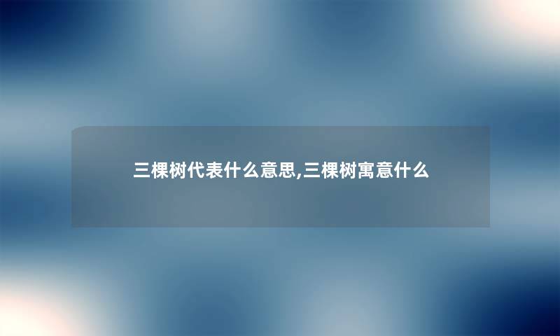 三棵树代表什么意思,三棵树寓意什么 三棵树代表什么意思,三棵树寓意什么