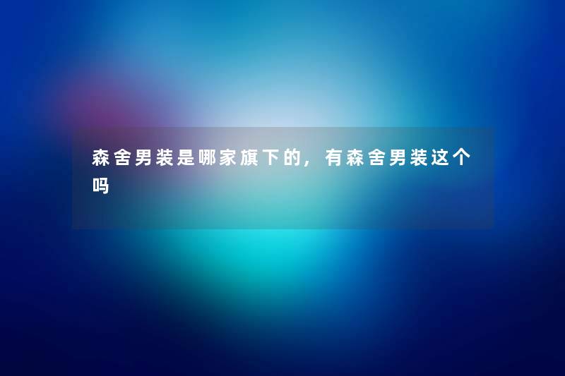 森舍男装是哪家旗下的,有森舍男装这个吗