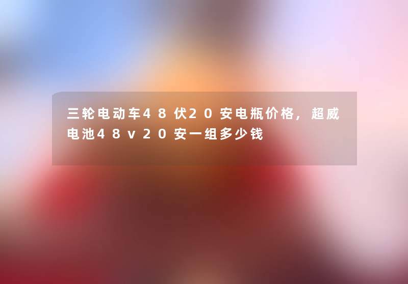 三轮电动车48伏20安电瓶价格,超威电池48v20安一组多少钱