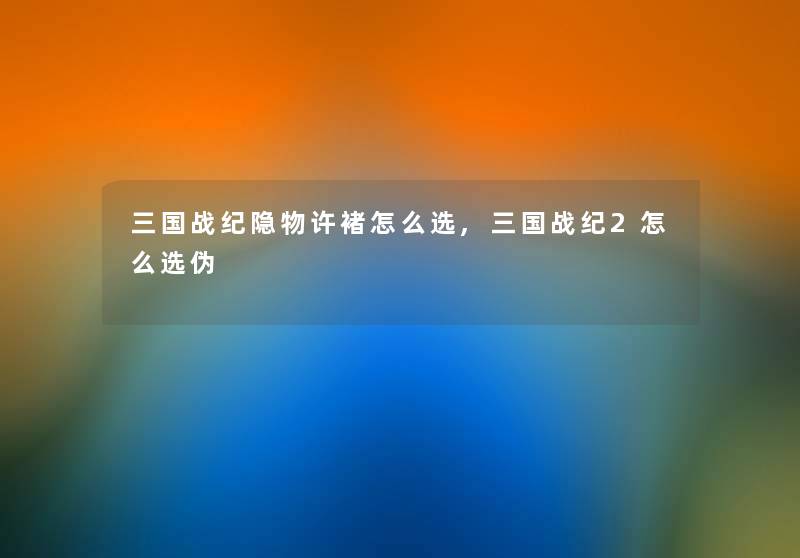 三国战纪隐物许褚怎么选,三国战纪2怎么选伪 三国战纪隐物许褚怎么选,三国战纪2怎么选伪