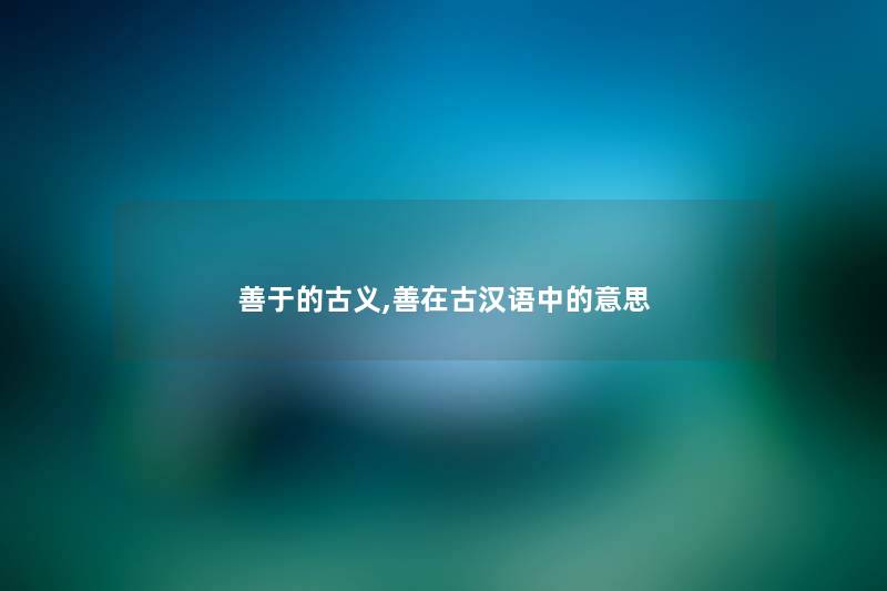 善于的古义,善在古汉语中的意思 善于的古义,善在古汉语中的意思