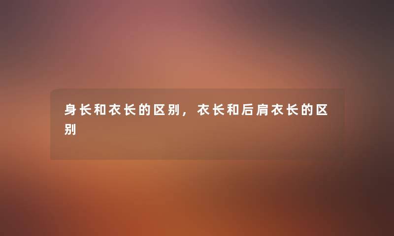 身长和衣长的区别,衣长和后肩衣长的区别