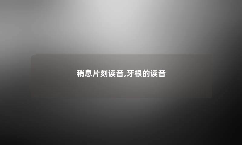 稍息片刻读音,牙根的读音