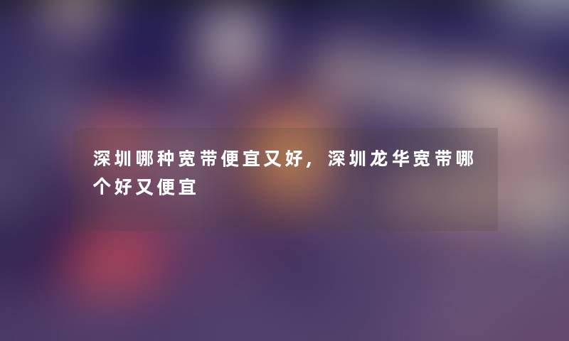 深圳哪种宽带便宜又好,深圳龙华宽带哪个好又便宜 深圳哪种宽带便宜又好,深圳龙华宽带哪个好又便宜