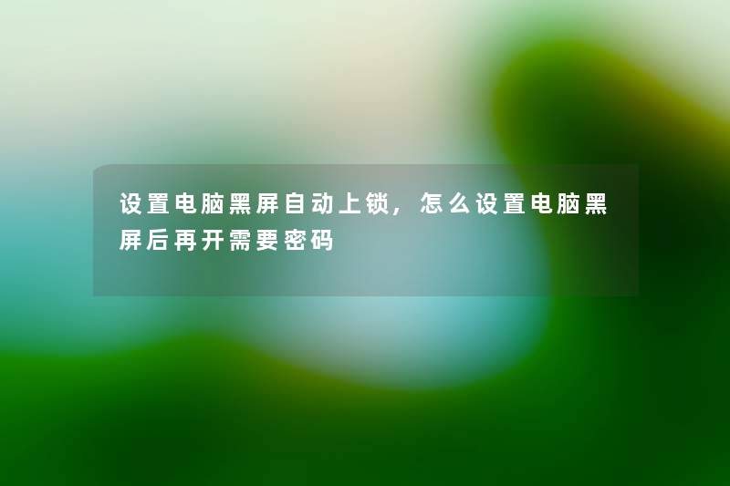 设置电脑黑屏自动上锁,怎么设置电脑黑屏后再开需要密码