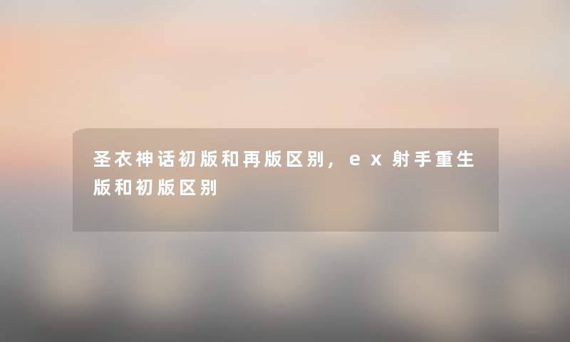 圣衣神话初版和再版区别,ex射手重生版和初版区别