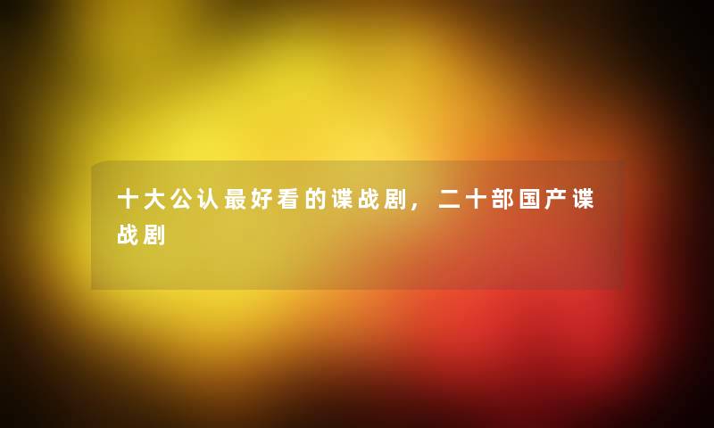 一些不错好看的谍战剧,二十部国产谍战剧 一些不错好看的谍战剧,二十部国产谍战剧