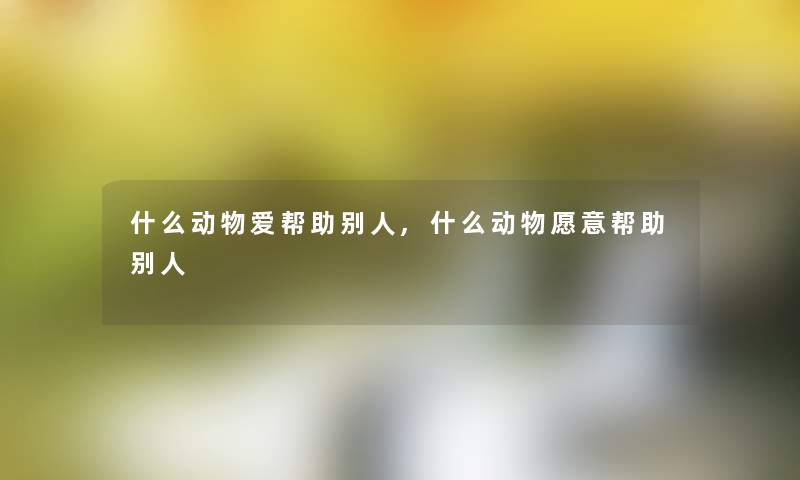 什么动物爱帮助别人,什么动物愿意帮助别人 什么动物爱帮助别人,什么动物愿意帮助别人