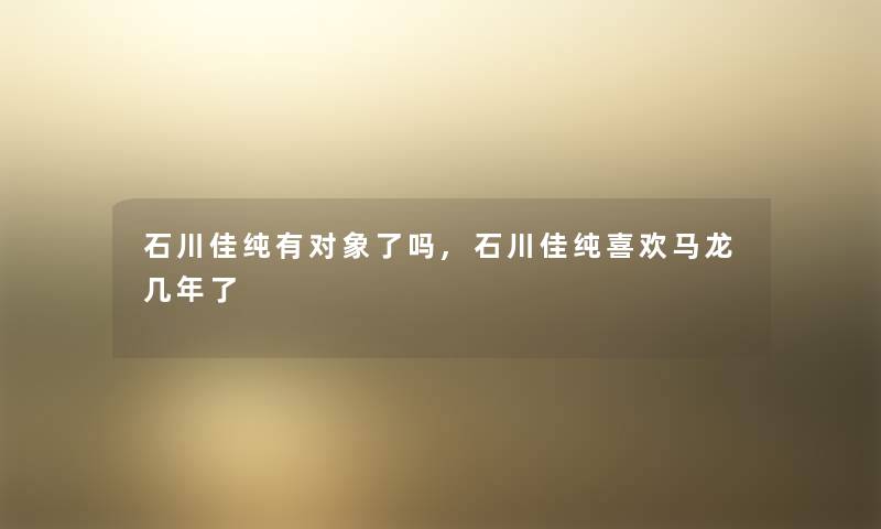 石川佳纯有对象了吗,石川佳纯喜欢马龙几年了 石川佳纯有对象了吗,石川佳纯喜欢马龙几年了