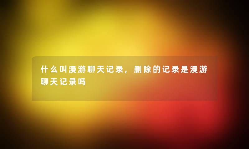 什么叫漫游聊天记录,删除的记录是漫游聊天记录吗 什么叫漫游聊天记录,删除的记录是漫游聊天记录吗