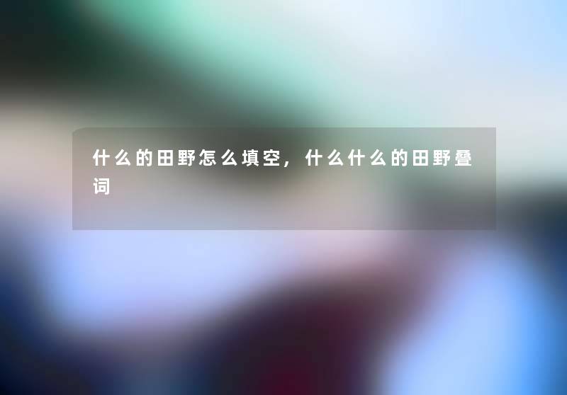 什么的田野怎么填空,什么什么的田野叠词 什么的田野怎么填空,什么什么的田野叠词